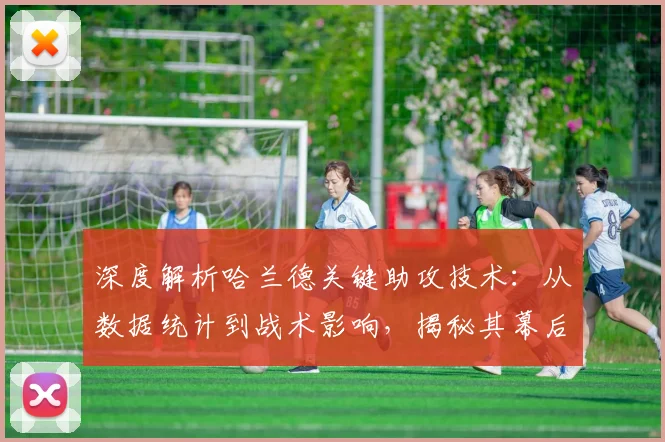 深度解析哈兰德关键助攻技术：从数据统计到战术影响，揭秘其幕后英雄价值与高清集锦观看指南
