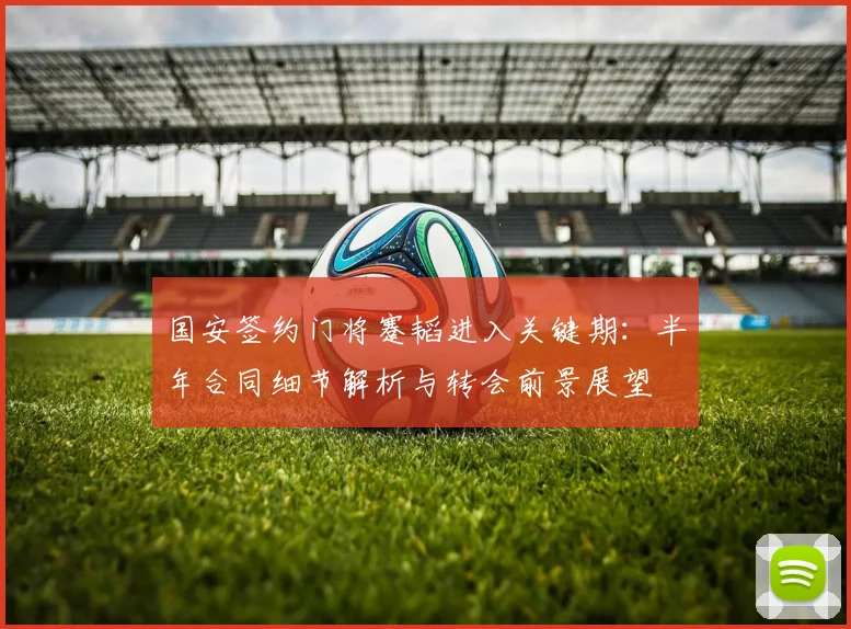 国安签约门将蹇韬进入关键期：半年合同细节解析与转会前景展望