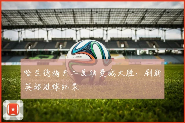 哈兰德梅开二度助曼城大胜，刷新英超进球纪录