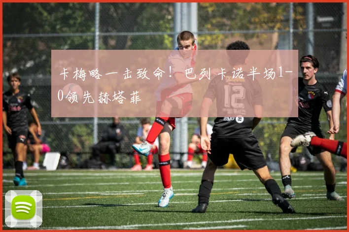 卡梅略一击致命!巴列卡诺半场1-0领先赫塔菲