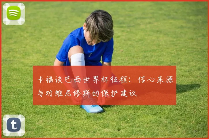 卡福谈巴西世界杯征程:信心来源与对维尼修斯的保护建议