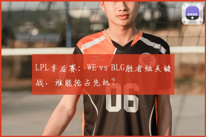 LPL季后赛：WE vs BLG胜者组关键战，谁能抢占先机？