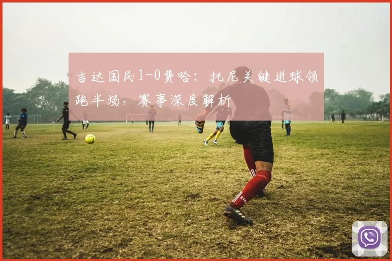 吉达国民1-0费哈:托尼关键进球领跑半场,赛事深度解析