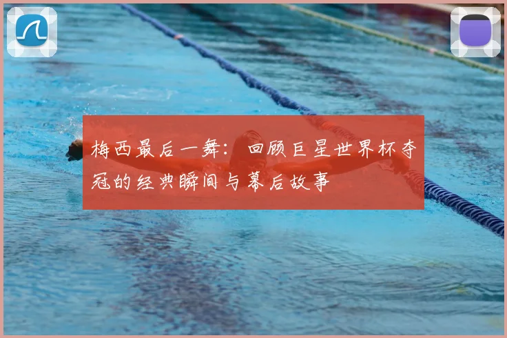 梅西最后一舞:回顾巨星世界杯夺冠的经典瞬间与幕后故事