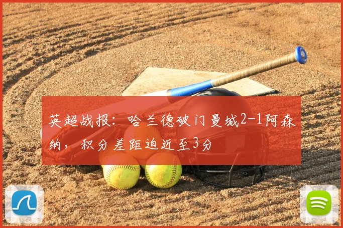 英超战报：哈兰德破门曼城2-1阿森纳，积分差距迫近至3分