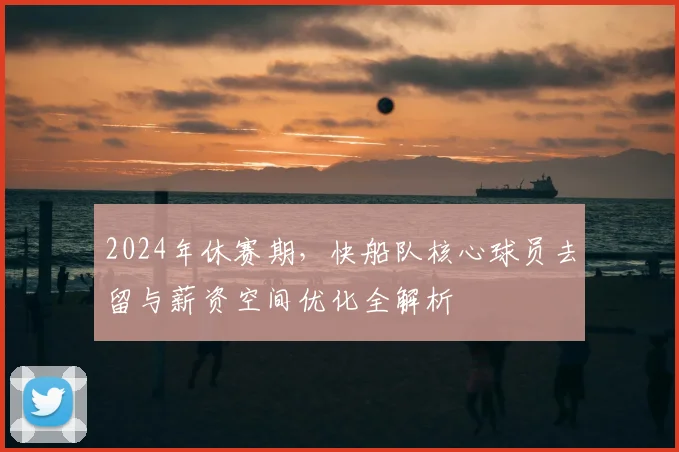 2024年休赛期，快船队核心球员去留与薪资空间优化全解析