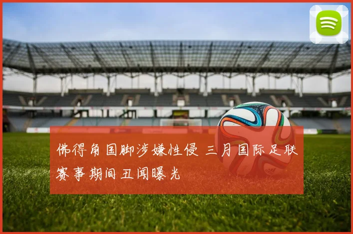 佛得角国脚涉嫌性侵 三月国际足联赛事期间丑闻曝光