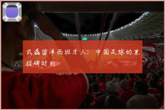 武磊留洋西班牙人:中国足球的里程碑时刻