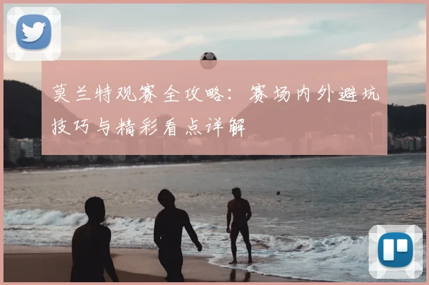 莫兰特观赛全攻略:赛场内外避坑技巧与精彩看点详解
