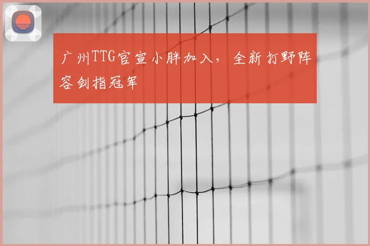 广州TTG官宣小胖加入，全新打野阵容剑指冠军