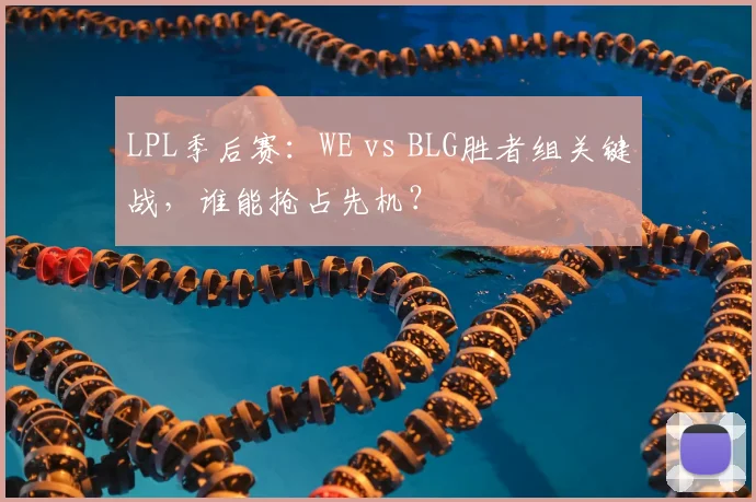 LPL季后赛：WE vs BLG胜者组关键战，谁能抢占先机？
