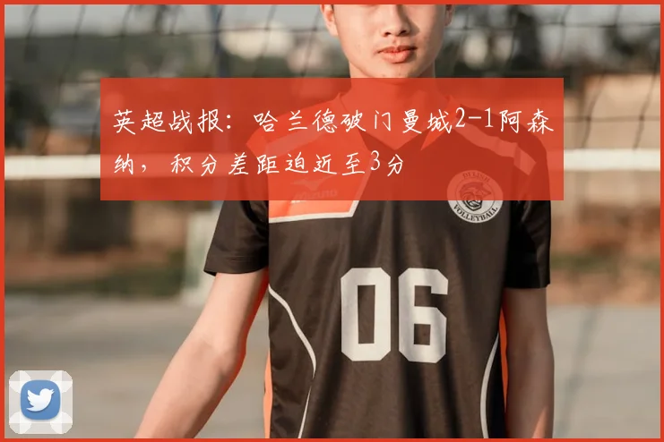 英超战报：哈兰德破门曼城2-1阿森纳，积分差距迫近至3分