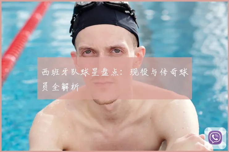 西班牙队球星盘点：现役与传奇球员全解析