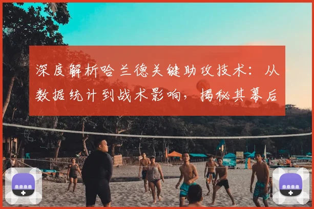 深度解析哈兰德关键助攻技术：从数据统计到战术影响，揭秘其幕后英雄价值与高清集锦观看指南