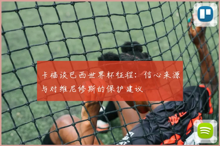 卡福谈巴西世界杯征程：信心来源与对维尼修斯的保护建议