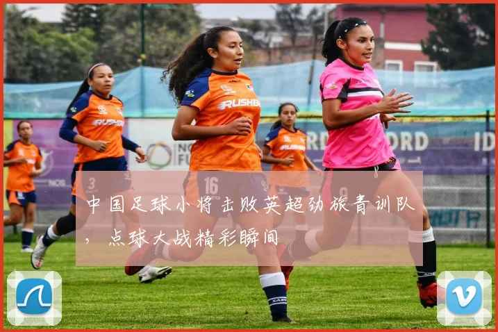 中国足球小将击败英超劲旅青训队，点球大战精彩瞬间