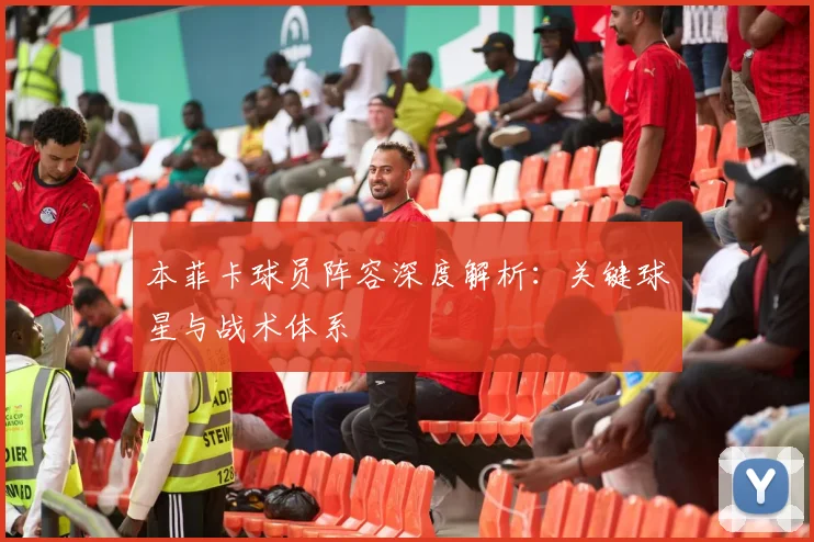 本菲卡球员阵容深度解析:关键球星与战术体系