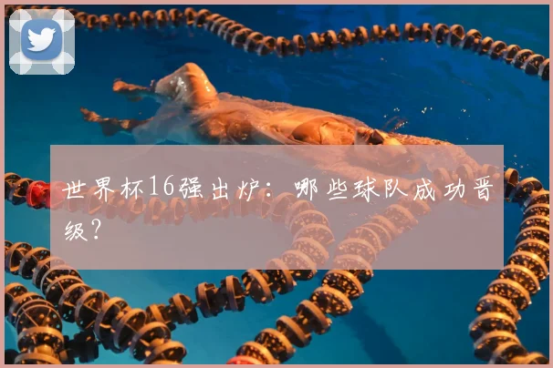 世界杯16强出炉：哪些球队成功晋级？