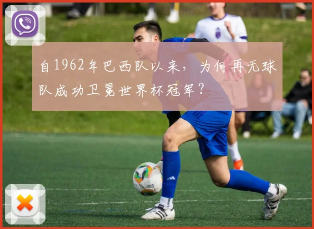 自1962年巴西队以来,为何再无球队成功卫冕世界杯冠军?