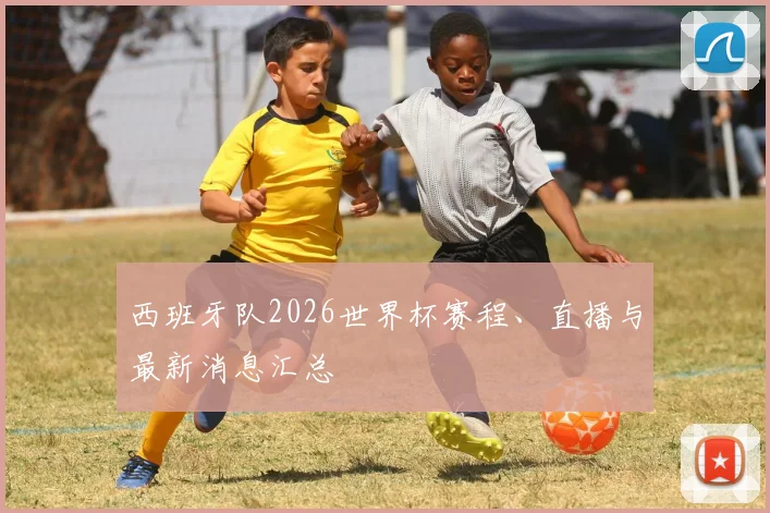 西班牙队2026世界杯赛程、直播与最新消息汇总