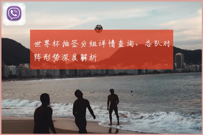 世界杯抽签分组详情查询，各队对阵形势深度解析