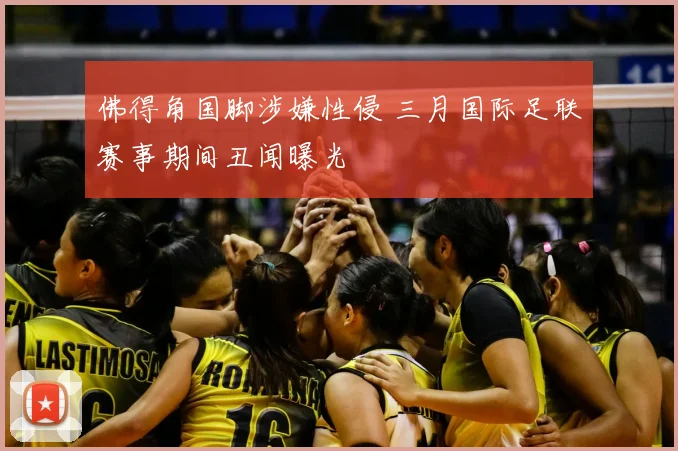 佛得角国脚涉嫌性侵 三月国际足联赛事期间丑闻曝光