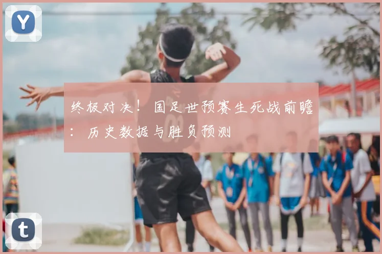终极对决!国足世预赛生死战前瞻:历史数据与胜负预测