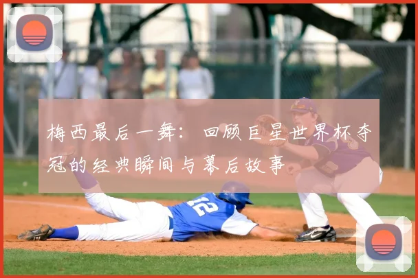 梅西最后一舞：回顾巨星世界杯夺冠的经典瞬间与幕后故事