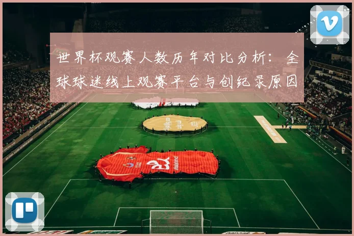 世界杯观赛人数历年对比分析：全球球迷线上观赛平台与创纪录原因解读