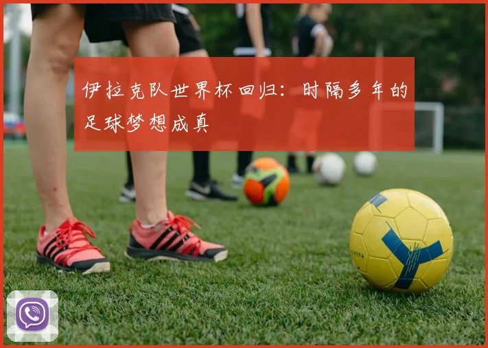 伊拉克队世界杯回归：时隔多年的足球梦想成真