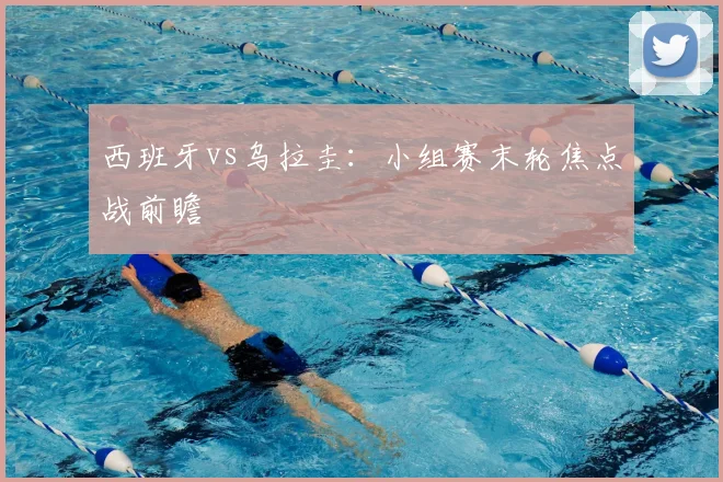 西班牙vs乌拉圭:小组赛末轮焦点战前瞻