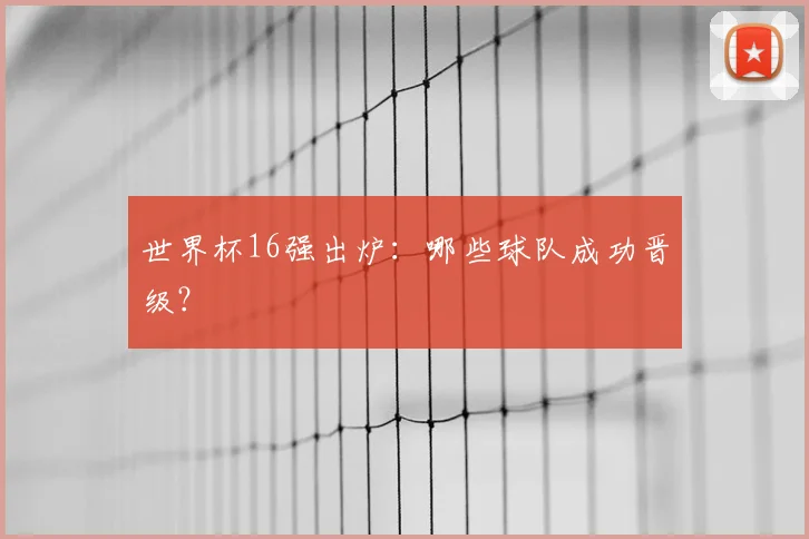 世界杯16强出炉:哪些球队成功晋级?