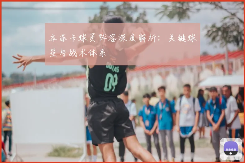 本菲卡球员阵容深度解析：关键球星与战术体系