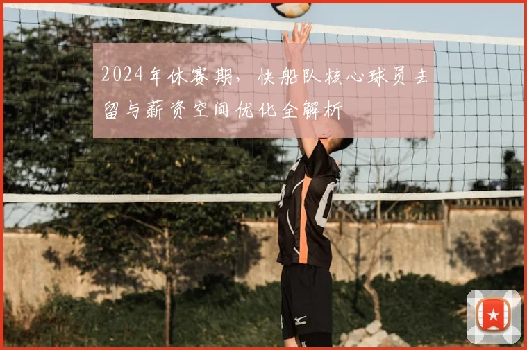 2024年休赛期,快船队核心球员去留与薪资空间优化全解析