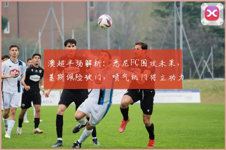 澳超半场解析：悉尼FC围攻未果，基斯佩险破门，喷气机门将立功力保平局