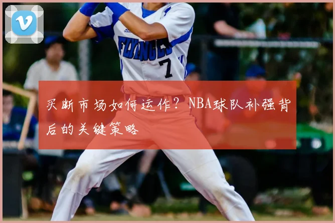 买断市场如何运作?NBA球队补强背后的关键策略
