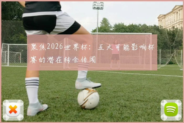 聚焦2026世界杯:五大可能影响杯赛的潜在转会传闻