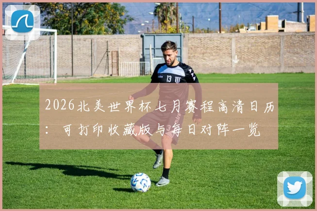 2026北美世界杯七月赛程高清日历：可打印收藏版与每日对阵一览