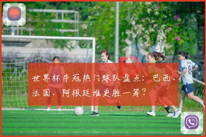世界杯夺冠热门球队盘点:巴西、法国、阿根廷谁更胜一筹?
