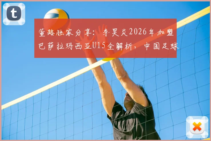 董路独家分享：李昊炎2026年加盟巴萨拉玛西亚U15全解析，中国足球青训新突破