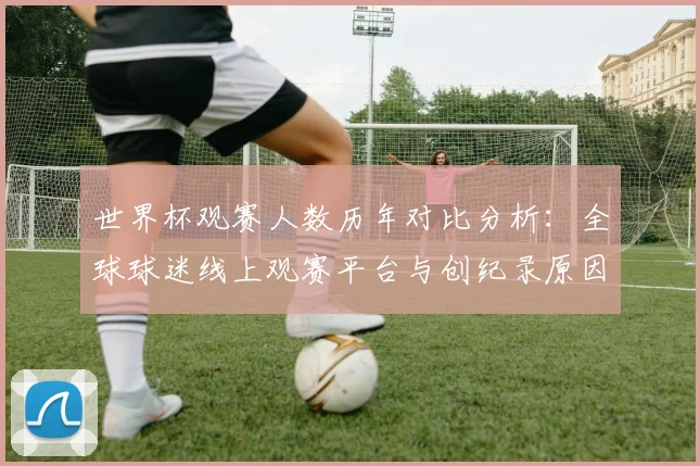 世界杯观赛人数历年对比分析:全球球迷线上观赛平台与创纪录原因解读