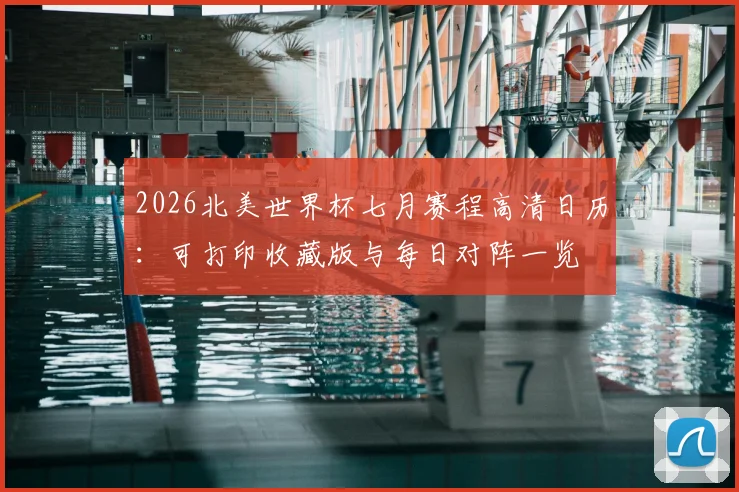 2026北美世界杯七月赛程高清日历:可打印收藏版与每日对阵一览