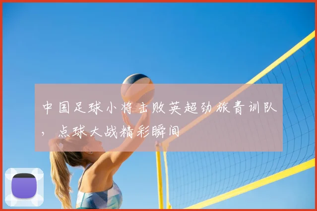 中国足球小将击败英超劲旅青训队，点球大战精彩瞬间