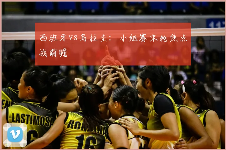 西班牙vs乌拉圭：小组赛末轮焦点战前瞻