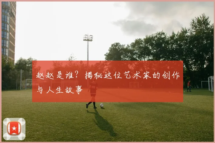 赵赵是谁？揭秘这位艺术家的创作与人生故事